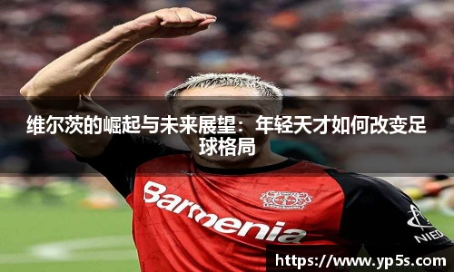 维尔茨的崛起与未来展望:年轻天才如何改变足球格局