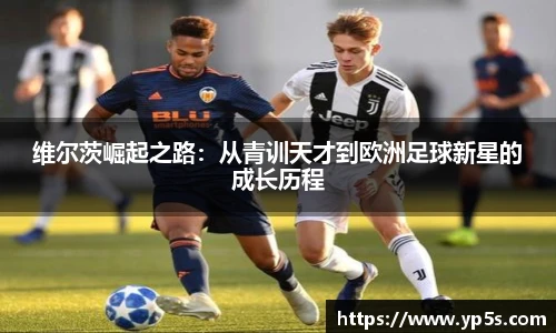 维尔茨崛起之路:从青训天才到欧洲足球新星的成长历程