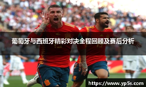 葡萄牙与西班牙精彩对决全程回顾及赛后分析