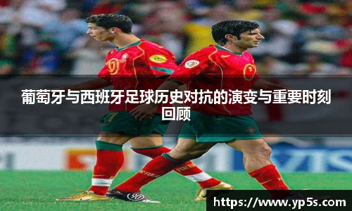 葡萄牙与西班牙足球历史对抗的演变与重要时刻回顾