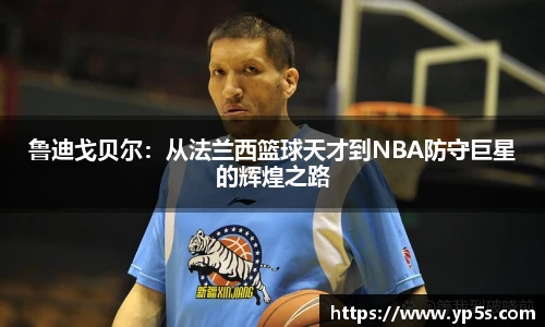 鲁迪戈贝尔:从法兰西篮球天才到NBA防守巨星的辉煌之路