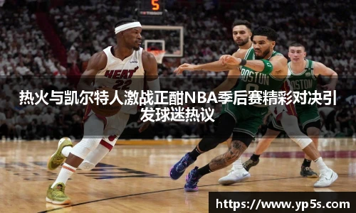 热火与凯尔特人激战正酣NBA季后赛精彩对决引发球迷热议