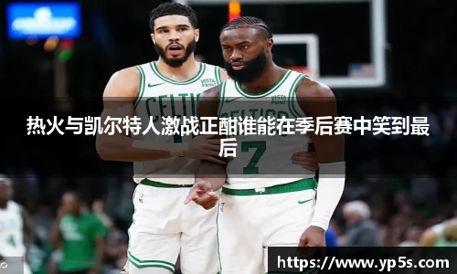 热火与凯尔特人激战正酣谁能在季后赛中笑到最后
