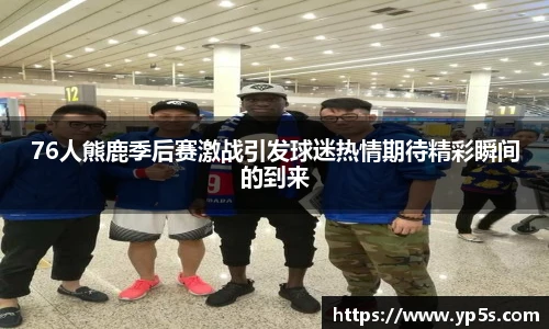 76人熊鹿季后赛激战引发球迷热情期待精彩瞬间的到来
