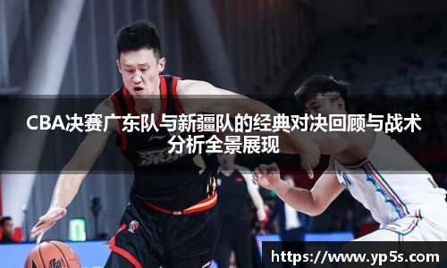 CBA决赛广东队与新疆队的经典对决回顾与战术分析全景展现