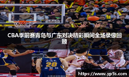 CBA季前赛青岛与广东对决精彩瞬间全场录像回顾