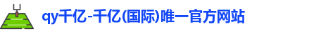 qy千亿-千亿(国际)唯一官方网站